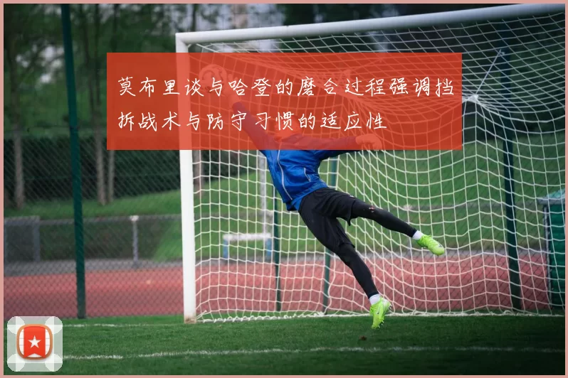 莫布里谈与哈登的磨合过程强调挡拆战术与防守习惯的适应性