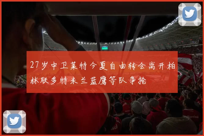 27岁中卫莱特今夏自由转会离开柏林联多特米兰蓝鹰等队争抢