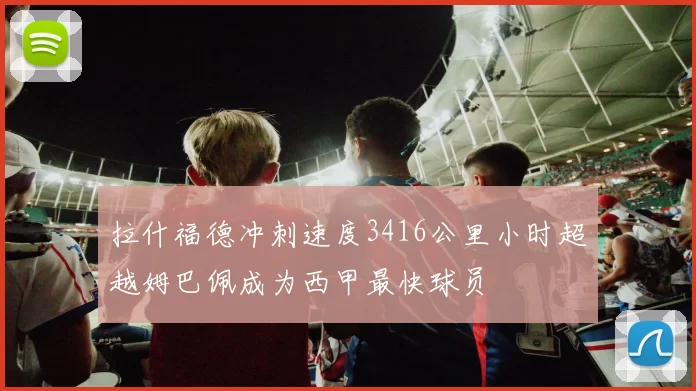 拉什福德冲刺速度3416公里小时超越姆巴佩成为西甲最快球员