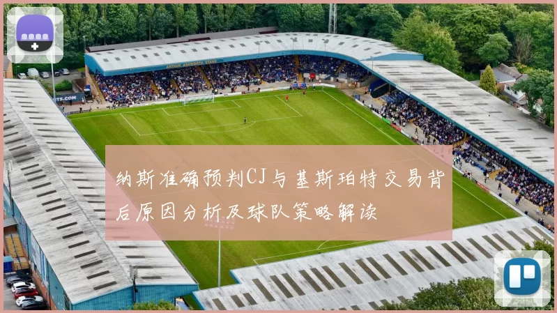 纳斯准确预判CJ与基斯珀特交易背后原因分析及球队策略解读