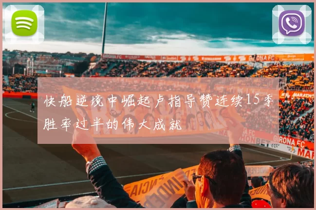 快船逆境中崛起卢指导赞连续15季胜率过半的伟大成就
