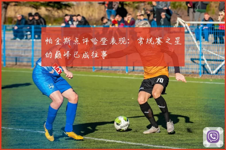 帕金斯点评哈登表现：常规赛之星的巅峰已成往事