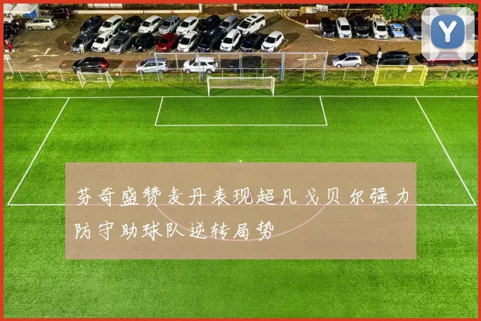 芬奇盛赞麦丹表现超凡戈贝尔强力防守助球队逆转局势