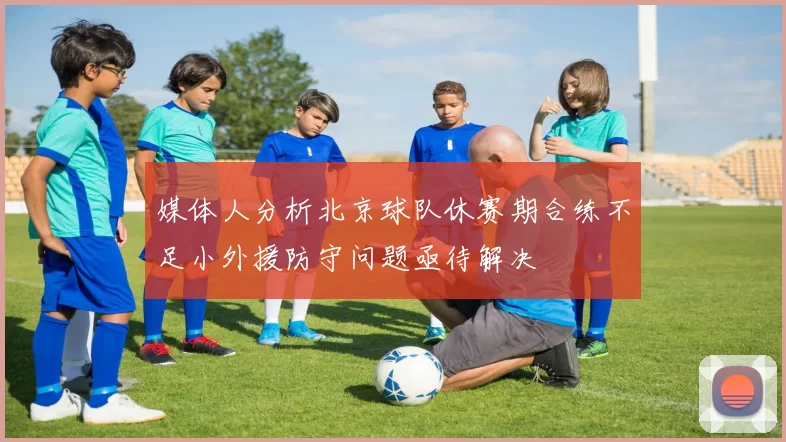 媒体人分析北京球队休赛期合练不足小外援防守问题亟待解决