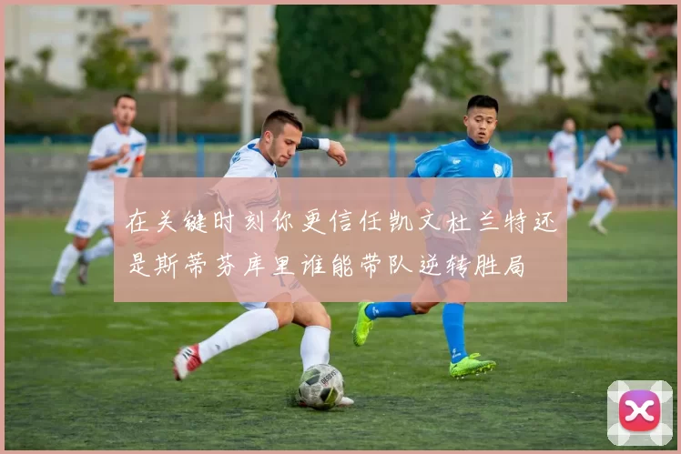 在关键时刻你更信任凯文杜兰特还是斯蒂芬库里谁能带队逆转胜局