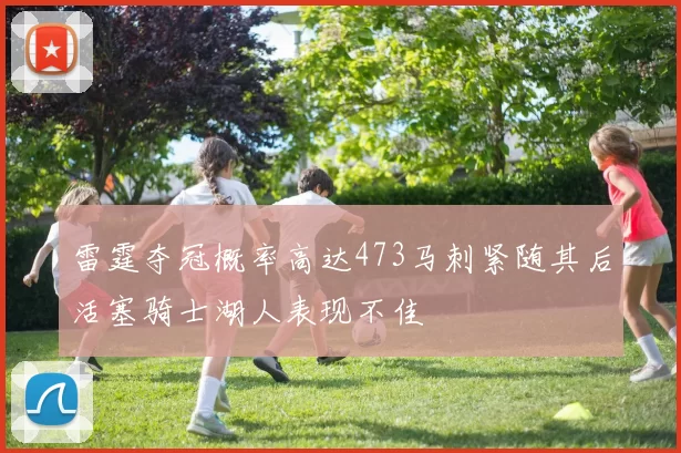 雷霆夺冠概率高达473马刺紧随其后活塞骑士湖人表现不佳