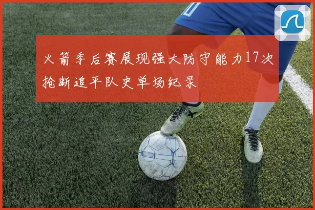火箭季后赛展现强大防守能力17次抢断追平队史单场纪录