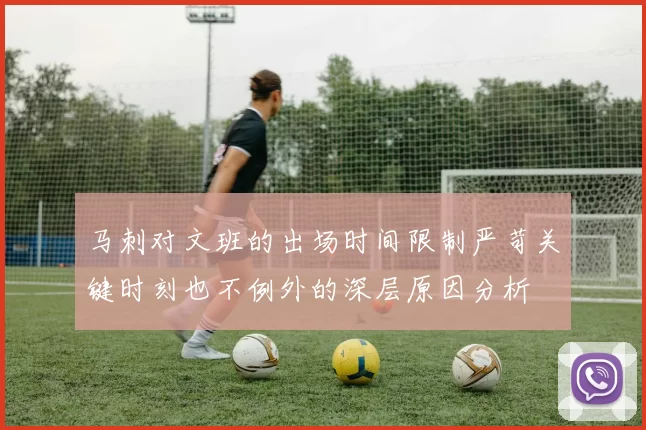 马刺对文班的出场时间限制严苛关键时刻也不例外的深层原因分析