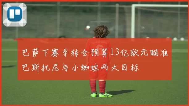 巴萨下赛季转会预算13亿欧元瞄准巴斯托尼与小蜘蛛两大目标