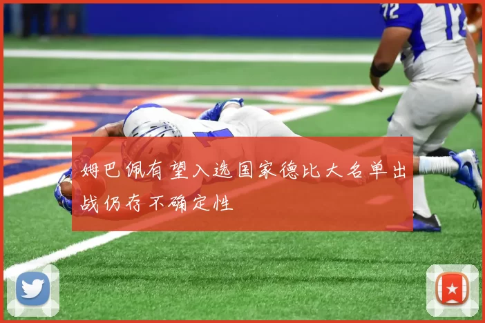 姆巴佩有望入选国家德比大名单出战仍存不确定性