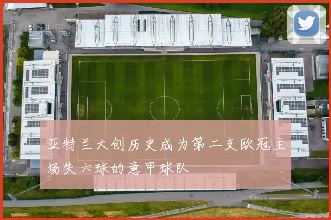 亚特兰大创历史成为第二支欧冠主场失六球的意甲球队