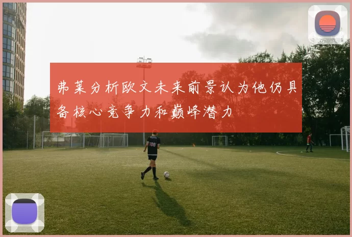弗莱分析欧文未来前景认为他仍具备核心竞争力和巅峰潜力