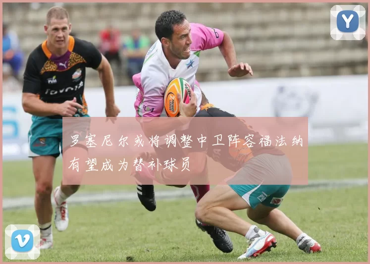 罗塞尼尔或将调整中卫阵容福法纳有望成为替补球员