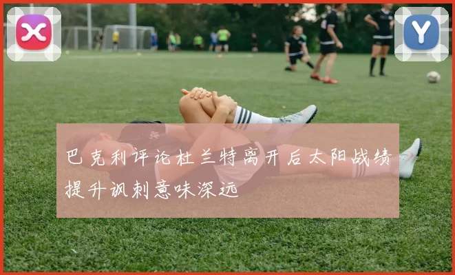 巴克利评论杜兰特离开后太阳战绩提升讽刺意味深远