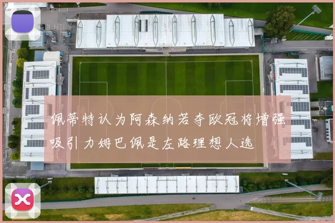 佩蒂特认为阿森纳若夺欧冠将增强吸引力姆巴佩是左路理想人选
