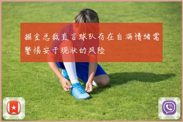 掘金总裁直言球队存在自满情绪需警惕安于现状的风险