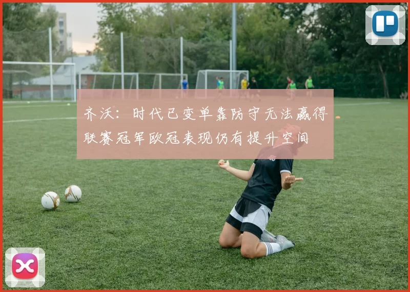 齐沃：时代已变单靠防守无法赢得联赛冠军欧冠表现仍有提升空间
