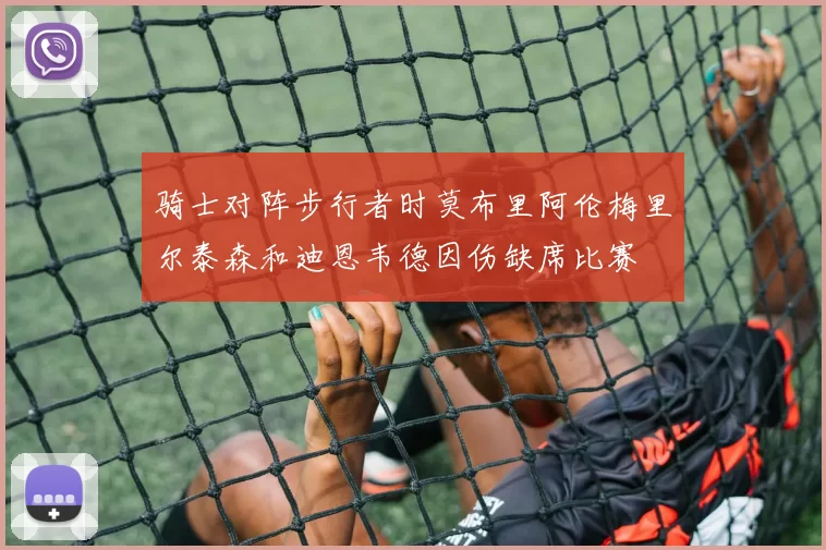 骑士对阵步行者时莫布里阿伦梅里尔泰森和迪恩韦德因伤缺席比赛