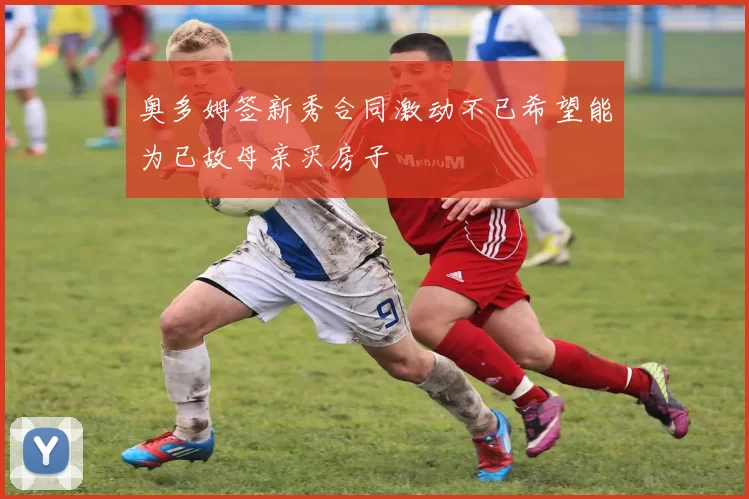 奥多姆签新秀合同激动不已希望能为已故母亲买房子
