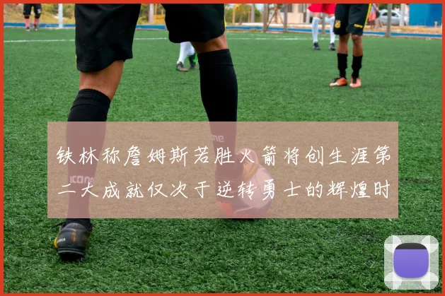 铁林称詹姆斯若胜火箭将创生涯第二大成就仅次于逆转勇士的辉煌时刻