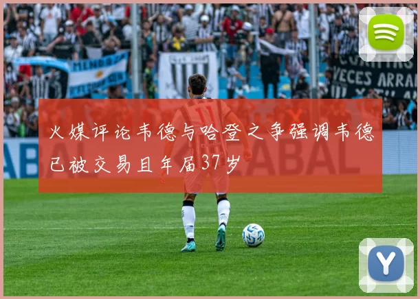 火媒评论韦德与哈登之争强调韦德已被交易且年届37岁