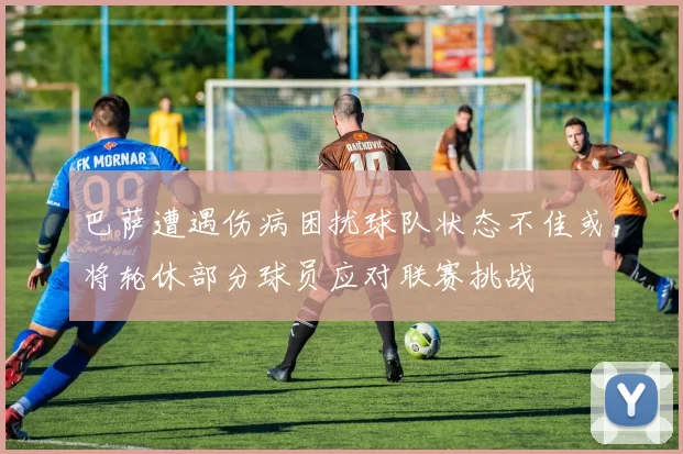 巴萨遭遇伤病困扰球队状态不佳或将轮休部分球员应对联赛挑战