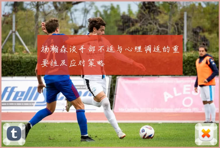 杨瀚森谈手部不适与心理调适的重要性及应对策略